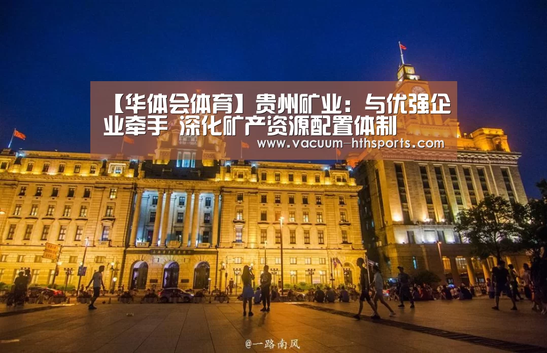 【华体会体育】贵州矿业:与优强企业牵手 深化矿产资源配置体制(图1) 华体会体育