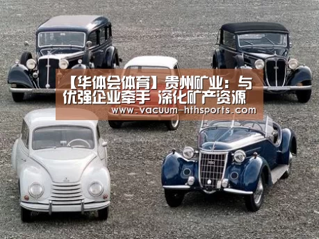 【华体会体育】贵州矿业:与优强企业牵手 深化矿产资源配置体制(图3) 华体会体育